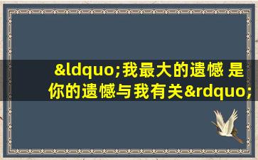 “我最大的遗憾 是你的遗憾与我有关”